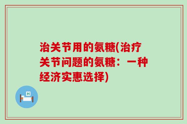 治关节用的氨糖(治疗关节问题的氨糖：一种经济实惠选择)-第1张图片-氨糖科普网