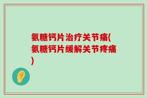 氨糖钙片治疗关节痛(氨糖钙片缓解关节疼痛)-第1张图片-氨糖科普网 氨糖钙片治疗关节痛(氨糖钙片缓解关节疼痛)-第1张图片-氨糖科普网
