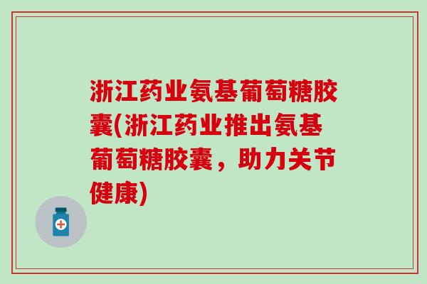 浙江药业氨基葡萄糖胶囊(浙江药业推出氨基葡萄糖胶囊，助力关节健康)-第1张图片-氨糖科普网