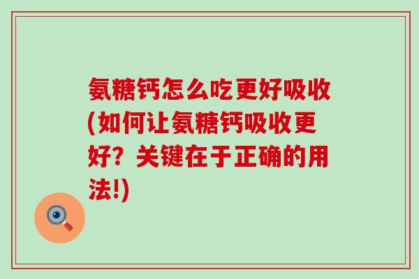 氨糖钙怎么吃更好吸收(如何让氨糖钙吸收更好?关键在于正确的用法!)-第1张图片-氨糖科普网 氨糖钙怎么吃更好吸收(如何让氨糖钙吸收更好?关键在于正确的用法!)-第1张图片-氨糖科普网