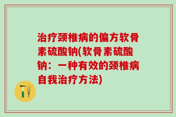 治疗颈椎病的偏方软骨素硫酸钠(软骨素硫酸钠：一种有效的颈椎病自我治疗方法)-第1张图片-氨糖科普网