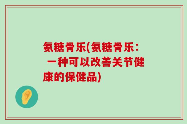 氨糖骨乐(氨糖骨乐: 一种可以改善关节健康的保健品)-第1张图片-氨糖科普网 氨糖骨乐(氨糖骨乐: 一种可以改善关节健康的保健品)-第1张图片-氨糖科普网