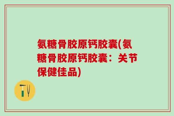 氨糖骨胶原钙胶囊(氨糖骨胶原钙胶囊:关节保健佳品)-第1张图片-氨糖科普网 氨糖骨胶原钙胶囊(氨糖骨胶原钙胶囊:关节保健佳品)-第1张图片-氨糖科普网