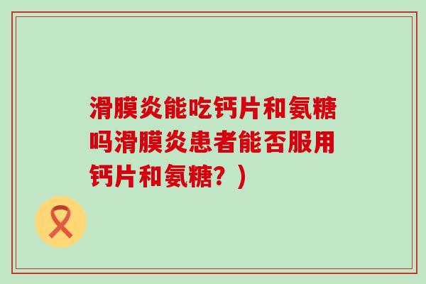 滑膜炎能吃钙片和氨糖吗滑膜炎患者能否服用钙片和氨糖?)-第1张图片-氨糖科普网 滑膜炎能吃钙片和氨糖吗滑膜炎患者能否服用钙片和氨糖?)-第1张图片-氨糖科普网