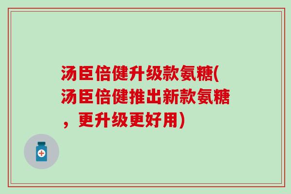 汤臣倍健升级款氨糖(汤臣倍健推出新款氨糖,更升级更好用)-第1张图片-氨糖科普网 汤臣倍健升级款氨糖(汤臣倍健推出新款氨糖,更升级更好用)-第1张图片-氨糖科普网