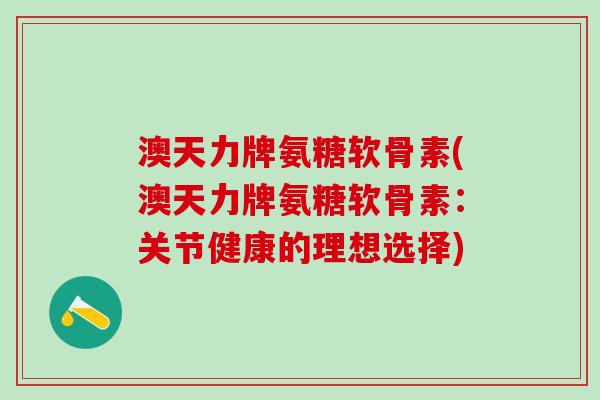 澳天力牌氨糖软骨素(澳天力牌氨糖软骨素：关节健康的理想选择)-第1张图片-氨糖科普网