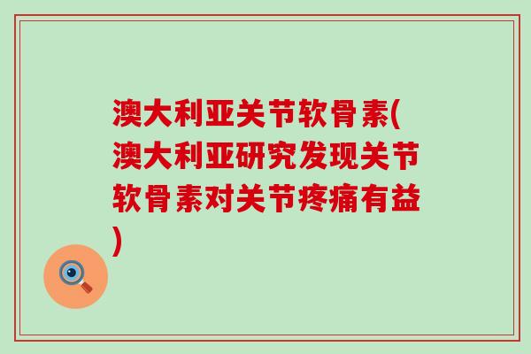 澳大利亚关节软骨素(澳大利亚研究发现关节软骨素对关节疼痛有益)-第1张图片-氨糖科普网 澳大利亚关节软骨素(澳大利亚研究发现关节软骨素对关节疼痛有益)-第1张图片-氨糖科普网