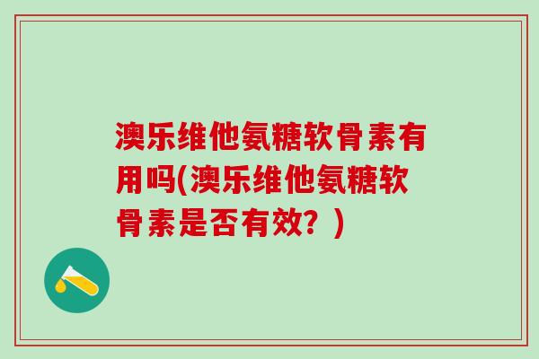 澳乐维他氨糖软骨素有用吗(澳乐维他氨糖软骨素是否有效?)-第1张图片-氨糖科普网 澳乐维他氨糖软骨素有用吗(澳乐维他氨糖软骨素是否有效?)-第1张图片-氨糖科普网
