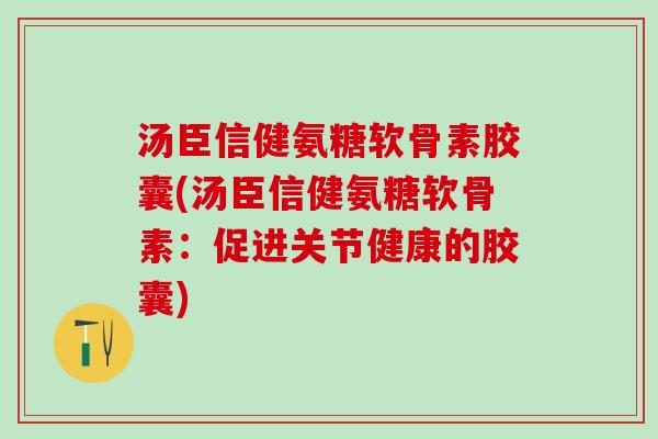 汤臣信健氨糖软骨素胶囊(汤臣信健氨糖软骨素:促进关节健康的胶囊)-第1张图片-氨糖科普网 汤臣信健氨糖软骨素胶囊(汤臣信健氨糖软骨素:促进关节健康的胶囊)-第1张图片-氨糖科普网