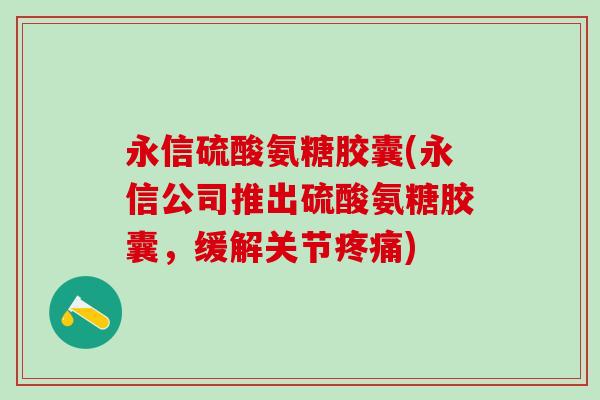 永信硫酸氨糖胶囊(永信公司推出硫酸氨糖胶囊,缓解关节疼痛)-第1张图片-氨糖科普网 永信硫酸氨糖胶囊(永信公司推出硫酸氨糖胶囊,缓解关节疼痛)-第1张图片-氨糖科普网