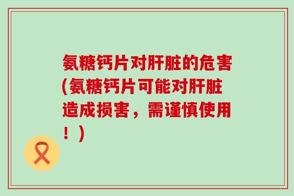 氨糖钙片对肝脏的危害(氨糖钙片可能对肝脏造成损害，需谨慎使用！)-第1张图片-氨糖科普网