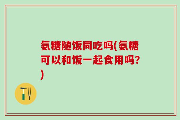 氨糖随饭同吃吗(氨糖可以和饭一起食用吗?)-第1张图片-氨糖科普网 氨糖随饭同吃吗(氨糖可以和饭一起食用吗?)-第1张图片-氨糖科普网