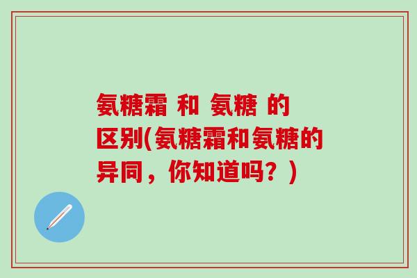 氨糖霜 和 氨糖 的区别(氨糖霜和氨糖的异同，你知道吗？)-第1张图片-氨糖科普网