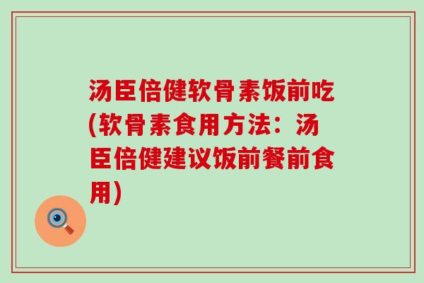 汤臣倍健软骨素饭前吃(软骨素食用方法:汤臣倍健建议饭前餐前食用)-第1张图片-氨糖科普网 汤臣倍健软骨素饭前吃(软骨素食用方法:汤臣倍健建议饭前餐前食用)-第1张图片-氨糖科普网