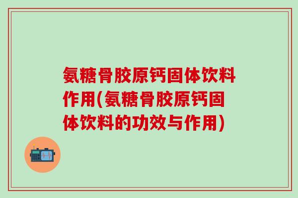 氨糖骨胶原钙固体饮料作用(氨糖骨胶原钙固体饮料的功效与作用)-第1张图片-氨糖科普网 氨糖骨胶原钙固体饮料作用(氨糖骨胶原钙固体饮料的功效与作用)-第1张图片-氨糖科普网