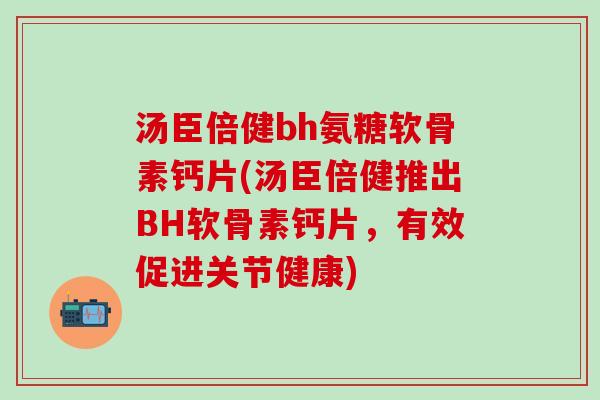 汤臣倍健bh氨糖软骨素钙片(汤臣倍健推出BH软骨素钙片,有效促进关节健康)-第1张图片-氨糖科普网 汤臣倍健bh氨糖软骨素钙片(汤臣倍健推出BH软骨素钙片,有效促进关节健康)-第1张图片-氨糖科普网