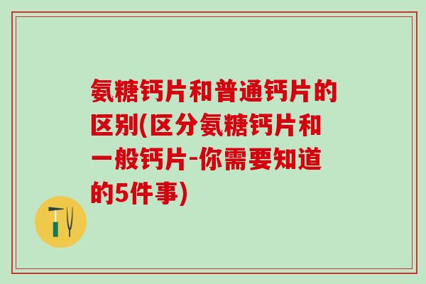 氨糖钙片和普通钙片的区别(区分氨糖钙片和一般钙片-你需要知道的5件事)-第1张图片-氨糖科普网