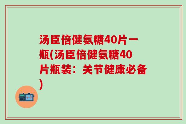 汤臣倍健氨糖40片一瓶(汤臣倍健氨糖40片瓶装:关节健康必备)-第1张图片-氨糖科普网 汤臣倍健氨糖40片一瓶(汤臣倍健氨糖40片瓶装:关节健康必备)-第1张图片-氨糖科普网