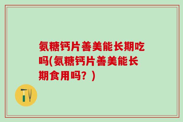氨糖钙片善美能长期吃吗(氨糖钙片善美能长期食用吗?)-第1张图片-氨糖科普网 氨糖钙片善美能长期吃吗(氨糖钙片善美能长期食用吗?)-第1张图片-氨糖科普网