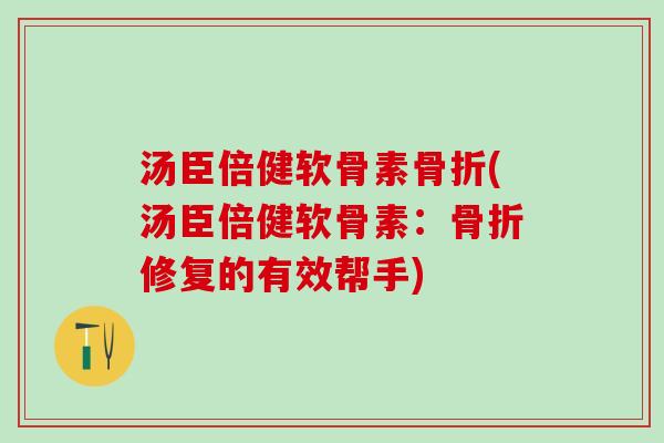汤臣倍健软骨素骨折(汤臣倍健软骨素:骨折修复的有效帮手)-第1张图片-氨糖科普网 汤臣倍健软骨素骨折(汤臣倍健软骨素:骨折修复的有效帮手)-第1张图片-氨糖科普网