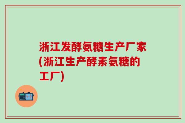 浙江发酵氨糖生产厂家(浙江生产酵素氨糖的工厂)-第1张图片-氨糖科普网 浙江发酵氨糖生产厂家(浙江生产酵素氨糖的工厂)-第1张图片-氨糖科普网