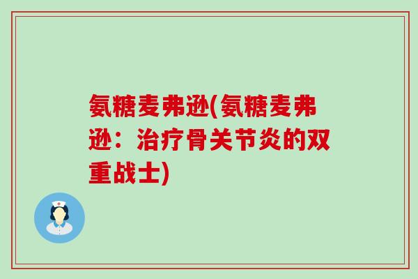 氨糖麦弗逊(氨糖麦弗逊:治疗骨关节炎的双重战士)-第1张图片-氨糖科普网 氨糖麦弗逊(氨糖麦弗逊:治疗骨关节炎的双重战士)-第1张图片-氨糖科普网