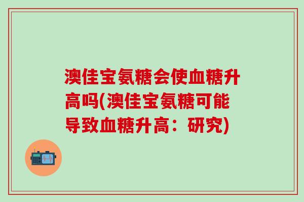 澳佳宝氨糖会使血糖升高吗(澳佳宝氨糖可能导致血糖升高:研究)-第1张图片-氨糖科普网 澳佳宝氨糖会使血糖升高吗(澳佳宝氨糖可能导致血糖升高:研究)-第1张图片-氨糖科普网