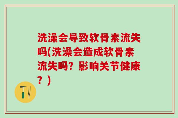 洗澡会导致软骨素流失吗(洗澡会造成软骨素流失吗?影响关节健康?)-第1张图片-氨糖科普网 洗澡会导致软骨素流失吗(洗澡会造成软骨素流失吗?影响关节健康?)-第1张图片-氨糖科普网