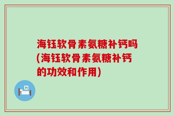 海钰软骨素氨糖补钙吗(海钰软骨素氨糖补钙的功效和作用)-第1张图片-氨糖科普网 海钰软骨素氨糖补钙吗(海钰软骨素氨糖补钙的功效和作用)-第1张图片-氨糖科普网