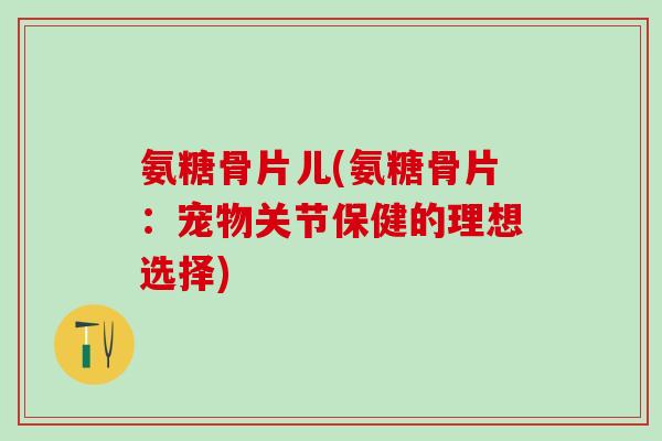 氨糖骨片儿(氨糖骨片:宠物关节保健的理想选择)-第1张图片-氨糖科普网 氨糖骨片儿(氨糖骨片:宠物关节保健的理想选择)-第1张图片-氨糖科普网
