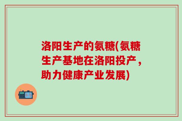 洛阳生产的氨糖(氨糖生产基地在洛阳投产，助力健康产业发展)-第1张图片-氨糖科普网