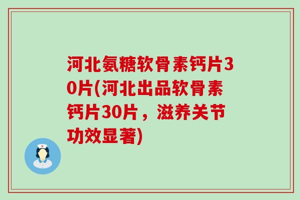 河北氨糖软骨素钙片30片(河北出品软骨素钙片30片,滋养关节功效显著)-第1张图片-氨糖科普网 河北氨糖软骨素钙片30片(河北出品软骨素钙片30片,滋养关节功效显著)-第1张图片-氨糖科普网