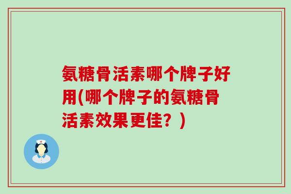 氨糖骨活素哪个牌子好用(哪个牌子的氨糖骨活素效果更佳？)-第1张图片-氨糖科普网