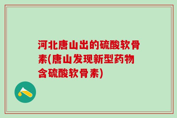 河北唐山出的硫酸软骨素(唐山发现新型药物含硫酸软骨素)-第1张图片-氨糖科普网 河北唐山出的硫酸软骨素(唐山发现新型药物含硫酸软骨素)-第1张图片-氨糖科普网