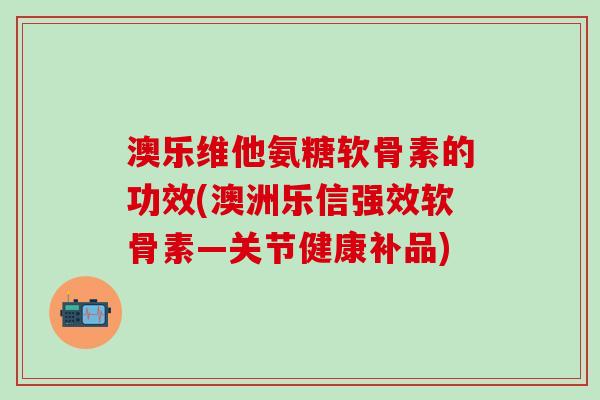 澳乐维他氨糖软骨素的功效(澳洲乐信强效软骨素—关节健康补品)-第1张图片-氨糖科普网 澳乐维他氨糖软骨素的功效(澳洲乐信强效软骨素—关节健康补品)-第1张图片-氨糖科普网
