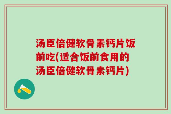 汤臣倍健软骨素钙片饭前吃(适合饭前食用的汤臣倍健软骨素钙片)-第1张图片-氨糖科普网