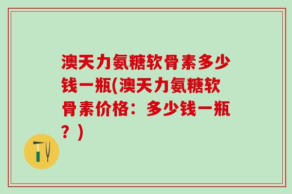 澳天力氨糖软骨素多少钱一瓶(澳天力氨糖软骨素价格:多少钱一瓶?)-第1张图片-氨糖科普网 澳天力氨糖软骨素多少钱一瓶(澳天力氨糖软骨素价格:多少钱一瓶?)-第1张图片-氨糖科普网
