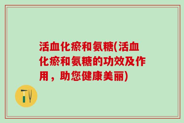 活血化瘀和氨糖(活血化瘀和氨糖的功效及作用,助您健康美丽)-第1张图片-氨糖科普网 活血化瘀和氨糖(活血化瘀和氨糖的功效及作用,助您健康美丽)-第1张图片-氨糖科普网