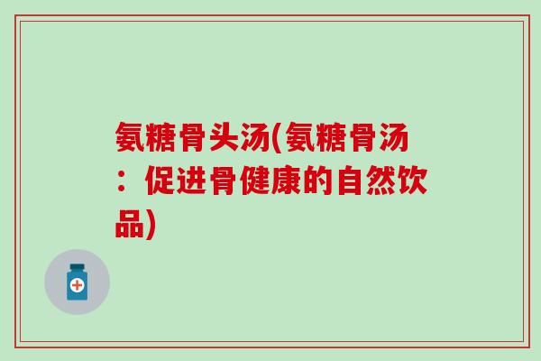 氨糖骨头汤(氨糖骨汤:促进骨健康的自然饮品)-第1张图片-氨糖科普网 氨糖骨头汤(氨糖骨汤:促进骨健康的自然饮品)-第1张图片-氨糖科普网