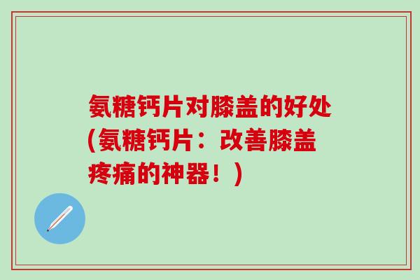 氨糖钙片对膝盖的好处(氨糖钙片：改善膝盖疼痛的神器！)-第1张图片-氨糖科普网