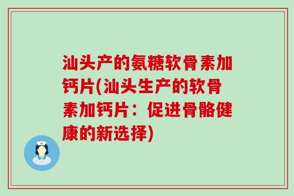 汕头产的氨糖软骨素加钙片(汕头生产的软骨素加钙片：促进骨骼健康的新选择)-第1张图片-氨糖科普网