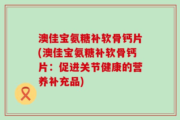 澳佳宝氨糖补软骨钙片(澳佳宝氨糖补软骨钙片:促进关节健康的营养补充品)-第1张图片-氨糖科普网 澳佳宝氨糖补软骨钙片(澳佳宝氨糖补软骨钙片:促进关节健康的营养补充品)-第1张图片-氨糖科普网