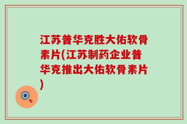 江苏普华克胜大佑软骨素片(江苏制药企业普华克推出大佑软骨素片)-第1张图片-氨糖科普网 江苏普华克胜大佑软骨素片(江苏制药企业普华克推出大佑软骨素片)-第1张图片-氨糖科普网