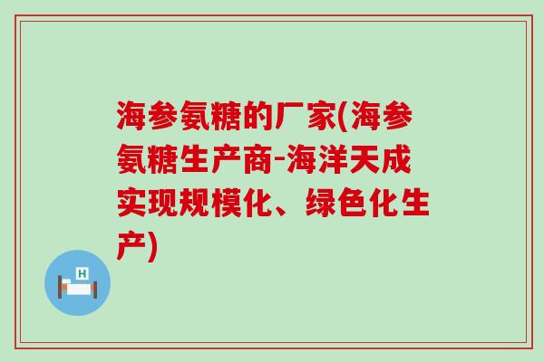 海参氨糖的厂家(海参氨糖生产商-海洋天成实现规模化、绿色化生产)-第1张图片-氨糖科普网 海参氨糖的厂家(海参氨糖生产商-海洋天成实现规模化、绿色化生产)-第1张图片-氨糖科普网