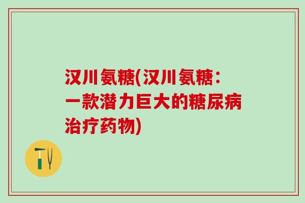 汉川氨糖(汉川氨糖:一款潜力巨大的糖尿病治疗药物)-第1张图片-氨糖科普网 汉川氨糖(汉川氨糖:一款潜力巨大的糖尿病治疗药物)-第1张图片-氨糖科普网