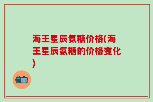 海王星辰氨糖价格(海王星辰氨糖的价格变化)-第1张图片-氨糖科普网 海王星辰氨糖价格(海王星辰氨糖的价格变化)-第1张图片-氨糖科普网