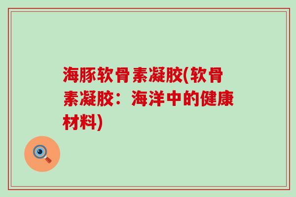 海豚软骨素凝胶(软骨素凝胶:海洋中的健康材料)-第1张图片-氨糖科普网 海豚软骨素凝胶(软骨素凝胶:海洋中的健康材料)-第1张图片-氨糖科普网