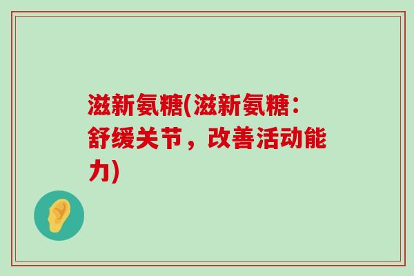 滋新氨糖(滋新氨糖：舒缓关节，改善活动能力)-第1张图片-氨糖科普网