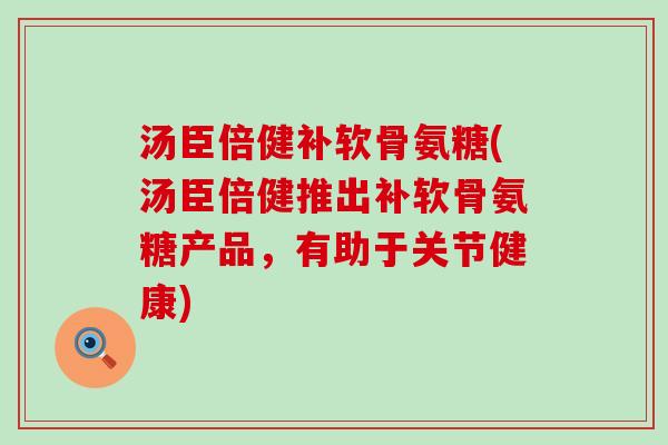 汤臣倍健补软骨氨糖(汤臣倍健推出补软骨氨糖产品，有助于关节健康)-第1张图片-氨糖科普网