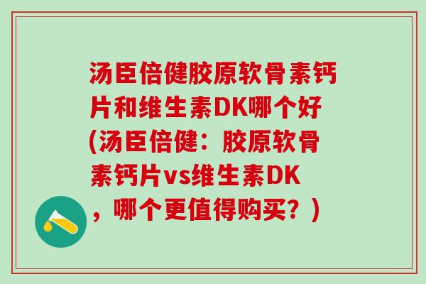 汤臣倍健胶原软骨素钙片和维生素DK哪个好(汤臣倍健:胶原软骨素钙片vs维生素DK,哪个更值得购买?)-第1张图片-氨糖科普网 汤臣倍健胶原软骨素钙片和维生素DK哪个好(汤臣倍健:胶原软骨素钙片vs维生素DK,哪个更值得购买?)-第1张图片-氨糖科普网